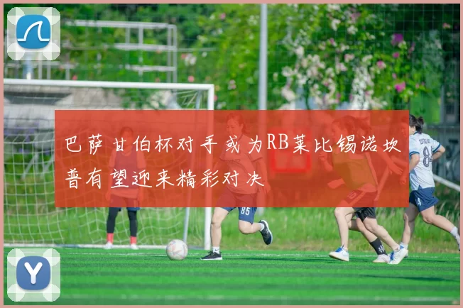 巴萨甘伯杯对手或为RB莱比锡诺坎普有望迎来精彩对决