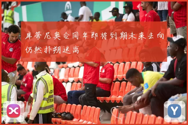 库蒂尼奥合同年即将到期未来去向仍然扑朔迷离