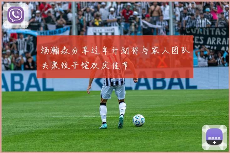 杨瀚森分享过年计划将与家人团队共聚饺子馆欢庆佳节