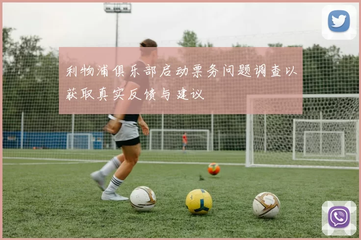 利物浦俱乐部启动票务问题调查以获取真实反馈与建议