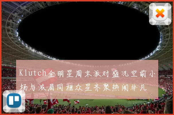 Klutch全明星周末派对盛况空前小杨与浓眉同框众星齐聚热闹非凡