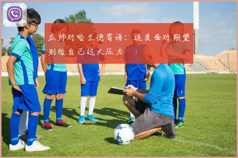瓜帅对哈兰德寄语：适度面对期望别给自己过大压力
