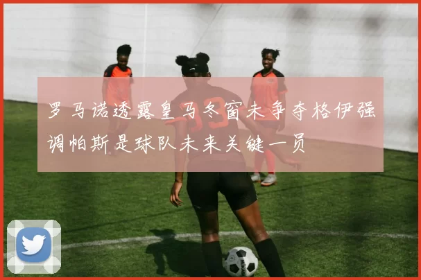 罗马诺透露皇马冬窗未争夺格伊强调帕斯是球队未来关键一员