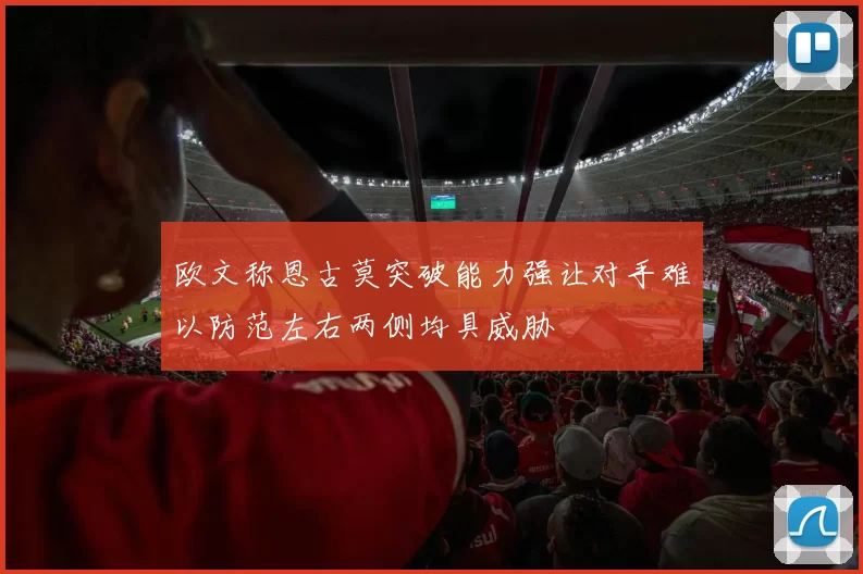 欧文称恩古莫突破能力强让对手难以防范左右两侧均具威胁