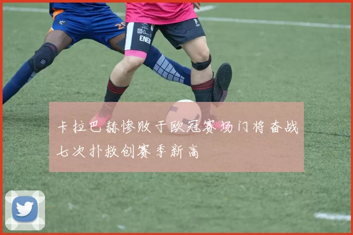卡拉巴赫惨败于欧冠赛场门将奋战七次扑救创赛季新高