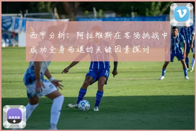 西甲分析：阿拉维斯在客场挑战中成功全身而退的关键因素探讨