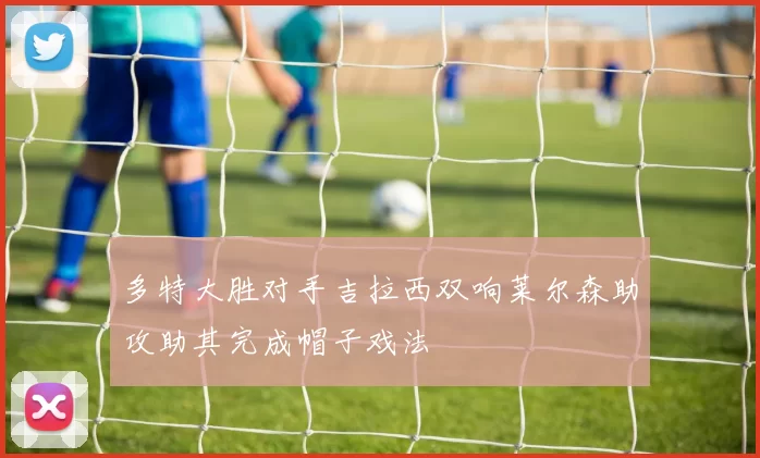多特大胜对手吉拉西双响莱尔森助攻助其完成帽子戏法