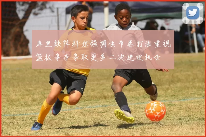 库里缺阵科尔强调快节奏打法重视篮板争夺争取更多二次进攻机会