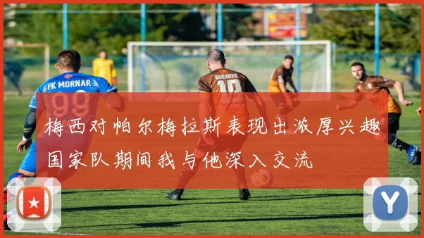 梅西对帕尔梅拉斯表现出浓厚兴趣国家队期间我与他深入交流