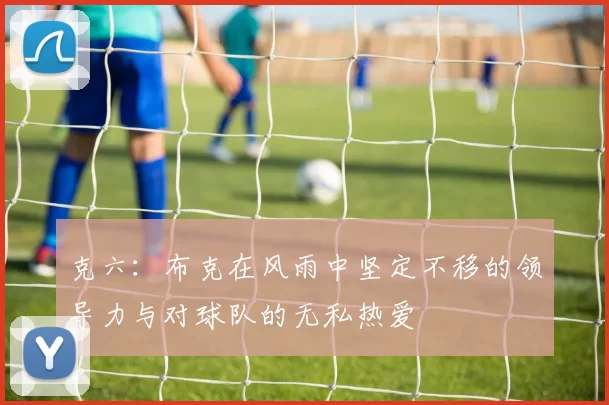 克六：布克在风雨中坚定不移的领导力与对球队的无私热爱