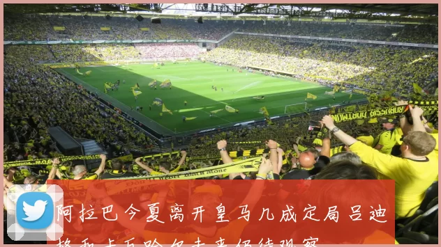 阿拉巴今夏离开皇马几成定局吕迪格和卡瓦哈尔未来仍待观察