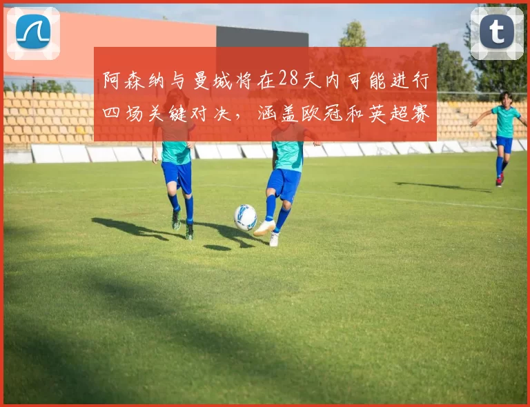 阿森纳与曼城将在28天内可能进行四场关键对决，涵盖欧冠和英超赛事