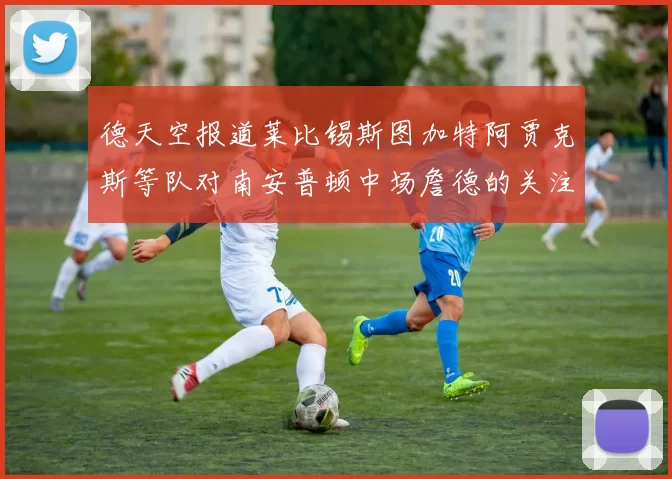 德天空报道莱比锡斯图加特阿贾克斯等队对南安普顿中场詹德的关注情况