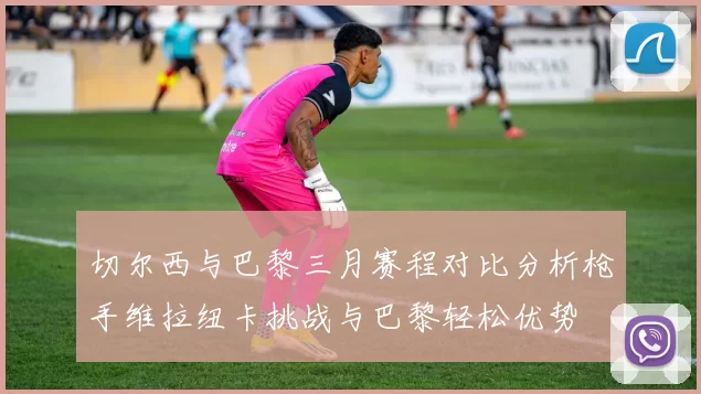 切尔西与巴黎三月赛程对比分析枪手维拉纽卡挑战与巴黎轻松优势