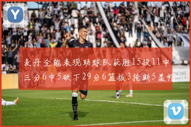 麦丹全能表现助球队获胜15投11中三分6中5砍下29分6篮板3抢断5盖帽