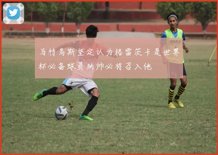 马特乌斯坚定认为格雷茨卡是世界杯必备球员纳帅必将召入他