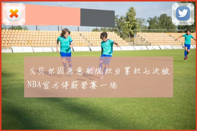 戈贝尔因恶意犯规积分累积七次被NBA官方停薪禁赛一场