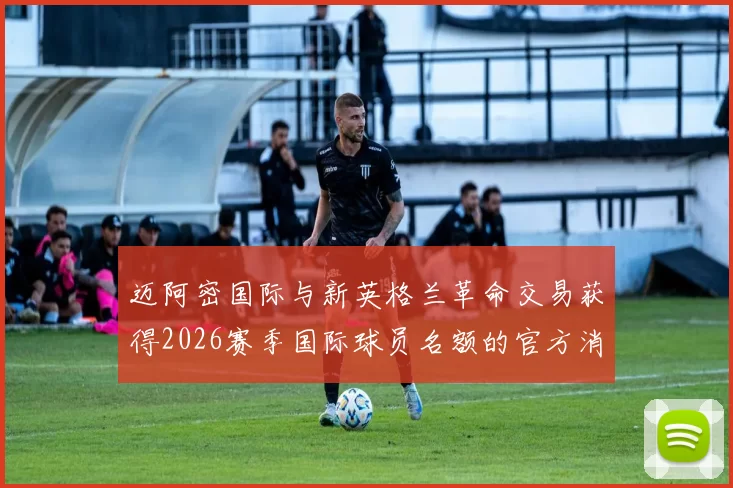 迈阿密国际与新英格兰革命交易获得2026赛季国际球员名额的官方消息
