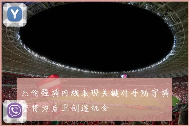 杰伦强调内线表现关键对手防守调整将为后卫创造机会