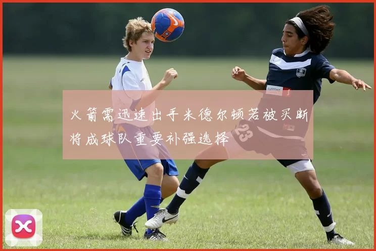 火箭需迅速出手米德尔顿若被买断将成球队重要补强选择