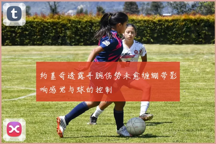 约基奇透露手腕伤势未愈缠绷带影响感觉与球的控制