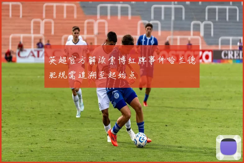 英超官方解读索博红牌事件哈兰德犯规需追溯至起始点