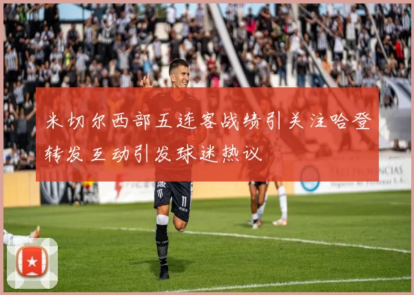 米切尔西部五连客战绩引关注哈登转发互动引发球迷热议